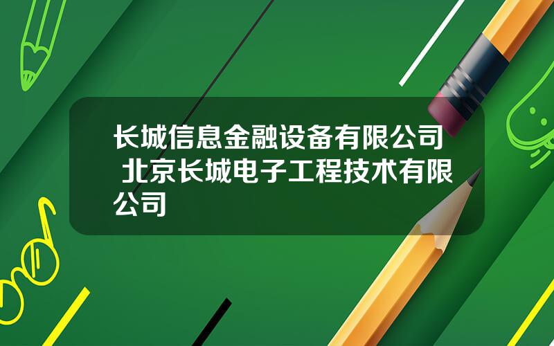 长城信息金融设备有限公司 北京长城电子工程技术有限公司